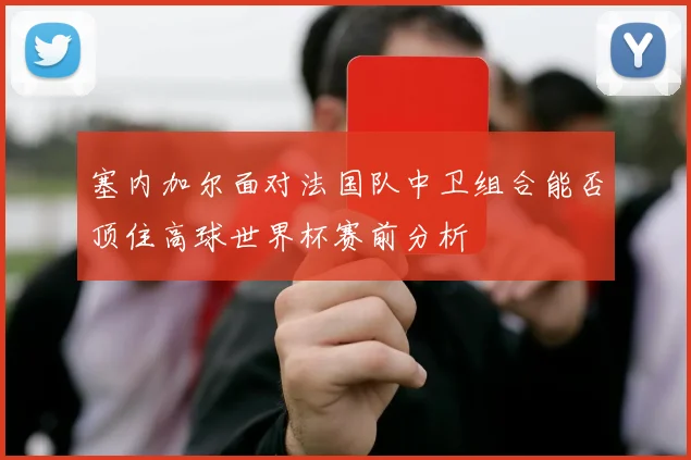 塞内加尔面对法国队中卫组合能否顶住高球世界杯赛前分析