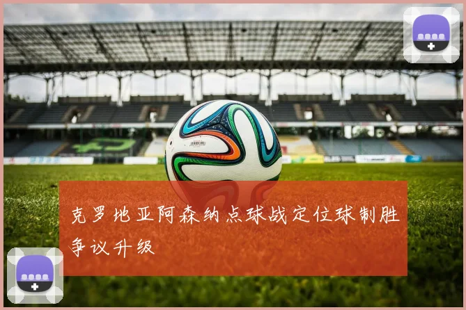 克罗地亚阿森纳点球战定位球制胜争议升级