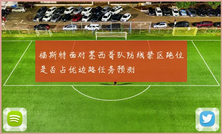 福斯特面对墨西哥队防线禁区跑位是否占优边路任务预测