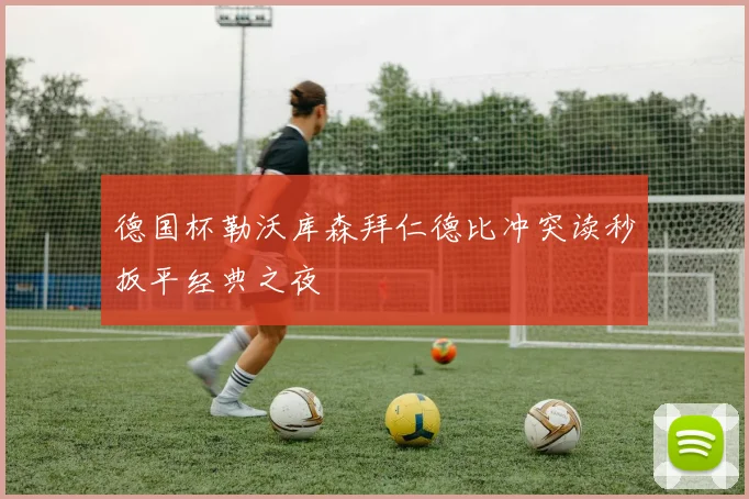 德国杯勒沃库森拜仁德比冲突读秒扳平经典之夜