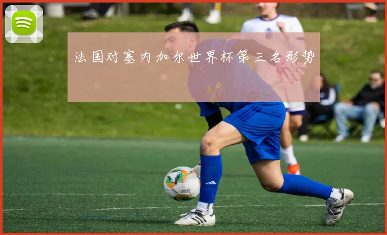 法国对塞内加尔世界杯第三名形势