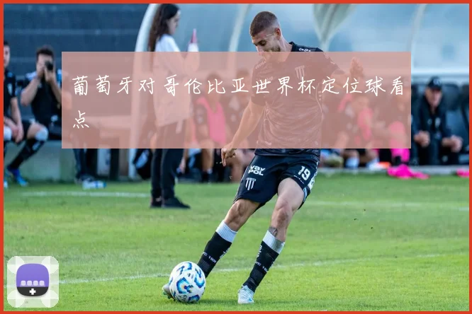 葡萄牙对哥伦比亚世界杯定位球看点