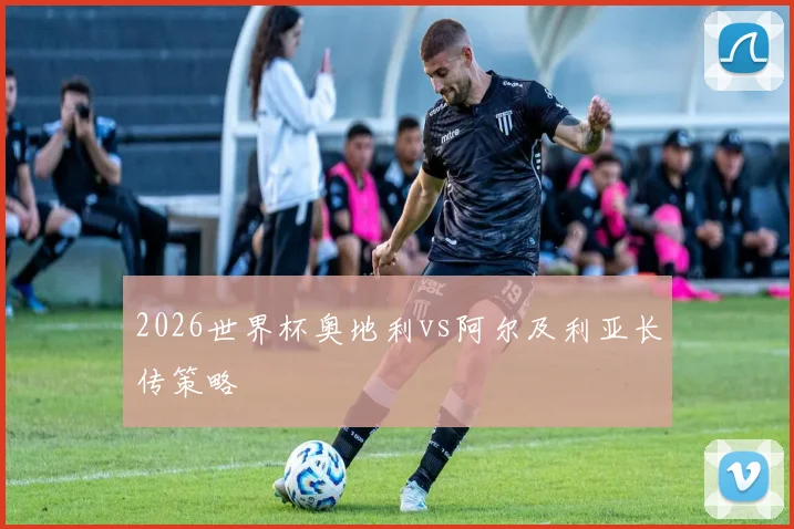 2026世界杯奥地利vs阿尔及利亚长传策略