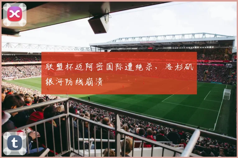 联盟杯迈阿密国际遭绝杀，洛杉矶银河防线崩溃