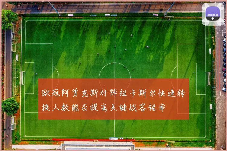 欧冠阿贾克斯对阵纽卡斯尔快速转换人数能否提高关键战容错率