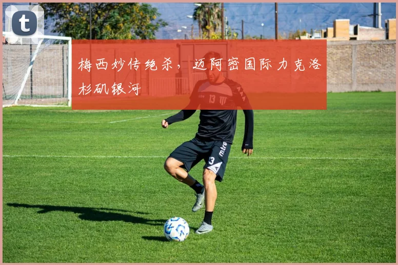 梅西妙传绝杀，迈阿密国际力克洛杉矶银河