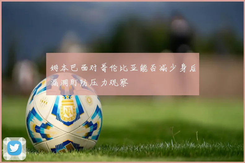 姆本巴面对哥伦比亚能否减少身后漏洞盯防压力观察