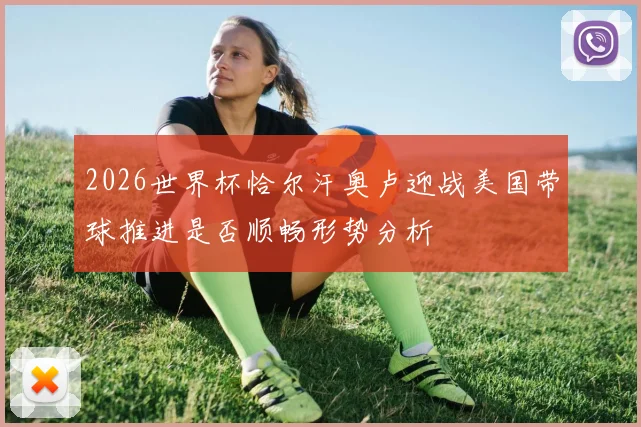 2026世界杯恰尔汗奥卢迎战美国带球推进是否顺畅形势分析
