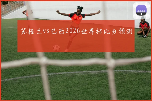 苏格兰vs巴西2026世界杯比分预测