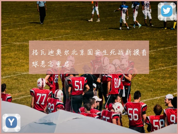 格瓦迪奥尔北京国安生死战新援首球悬念重启