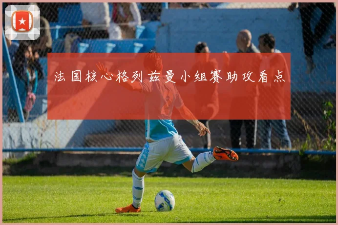 法国核心格列兹曼小组赛助攻看点