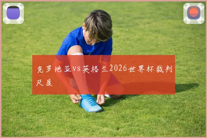 克罗地亚vs英格兰2026世界杯裁判尺度