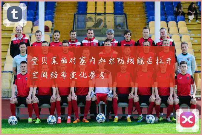登贝莱面对塞内加尔防线能否拉开空间赔率变化参考