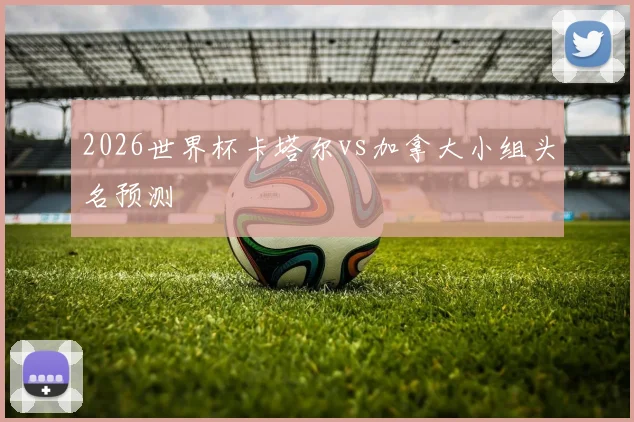2026世界杯卡塔尔vs加拿大小组头名预测