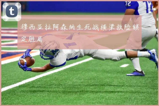 穆西亚拉阿森纳生死战横梁救险锁定胜局