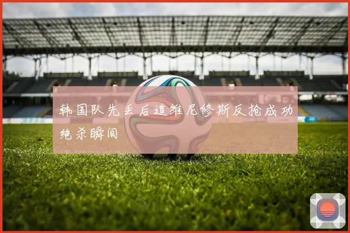 韩国队先丢后追维尼修斯反抢成功绝杀瞬间
