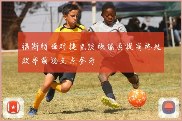 福斯特面对捷克防线能否提高终结效率前场支点参考