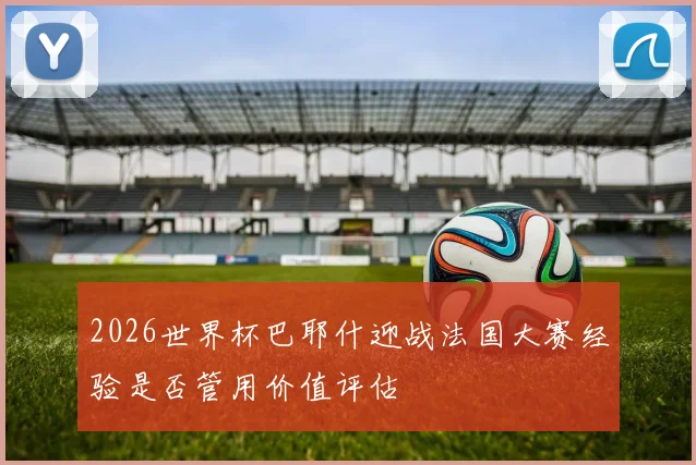 2026世界杯巴耶什迎战法国大赛经验是否管用价值评估