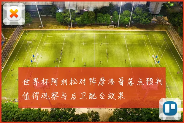 世界杯阿利松对阵摩洛哥落点预判值得观察与后卫配合效果