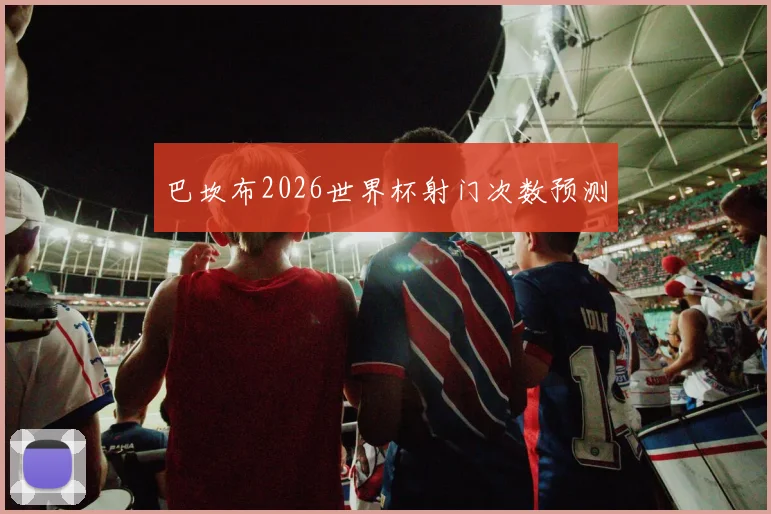 巴坎布2026世界杯射门次数预测