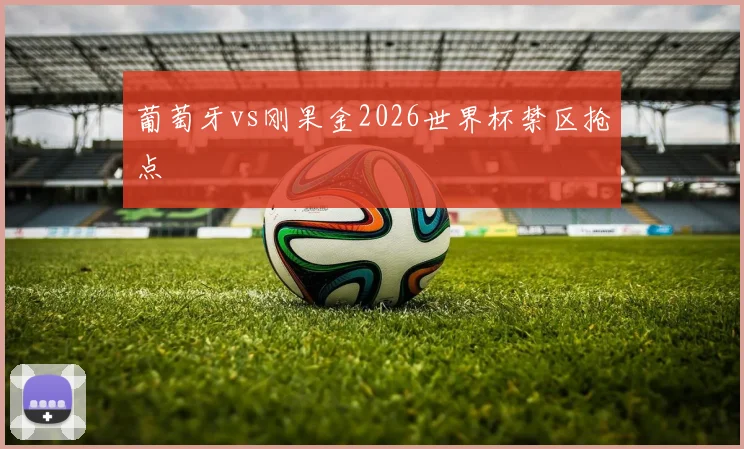 葡萄牙vs刚果金2026世界杯禁区抢点