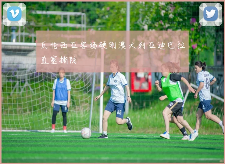 瓦伦西亚客场硬刚澳大利亚迪巴拉直塞撕防