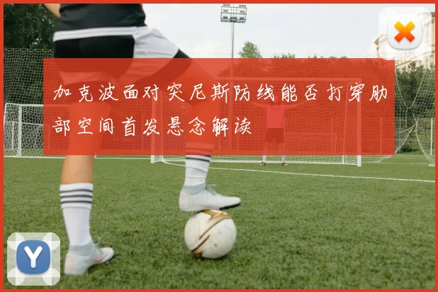 加克波面对突尼斯防线能否打穿肋部空间首发悬念解读