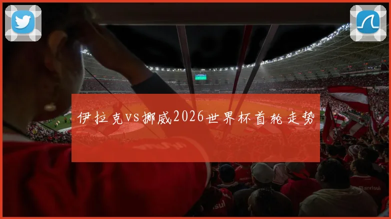 伊拉克vs挪威2026世界杯首轮走势