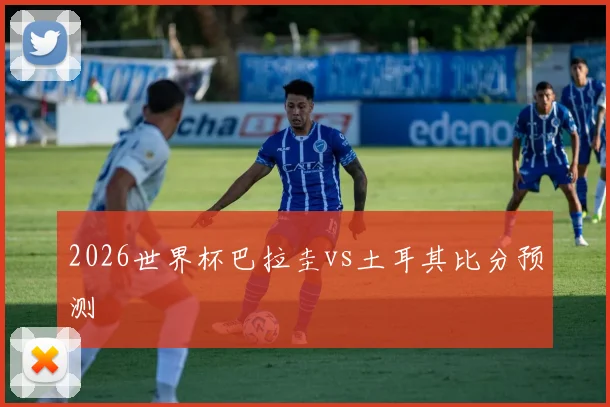 2026世界杯巴拉圭vs土耳其比分预测