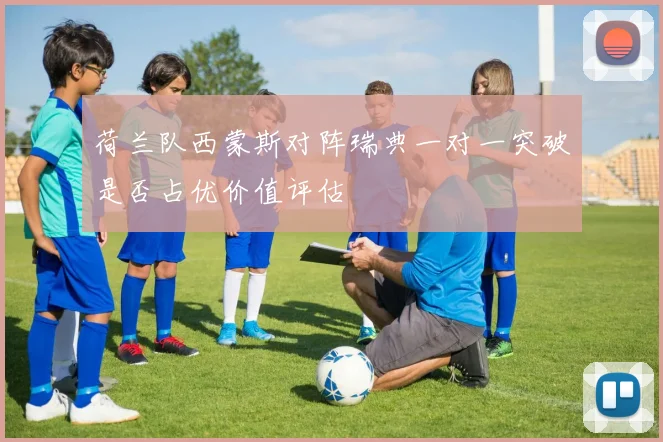 荷兰队西蒙斯对阵瑞典一对一突破是否占优价值评估