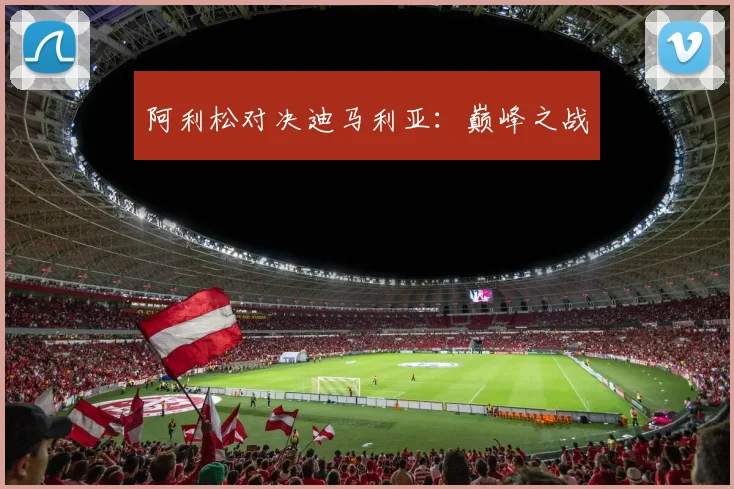 阿利松对决迪马利亚：巅峰之战