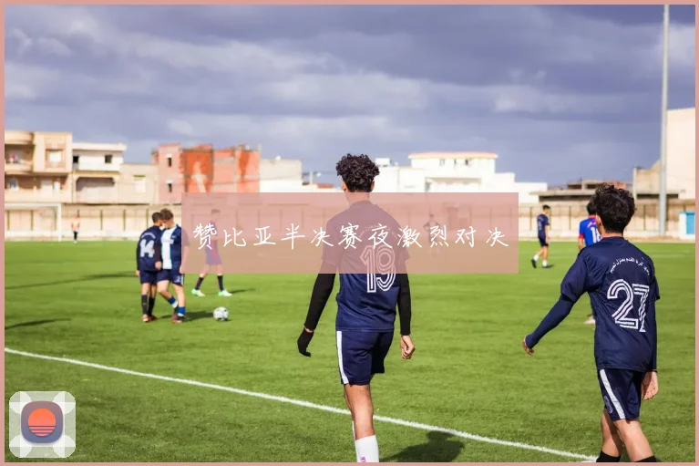 赞比亚半决赛夜激烈对决