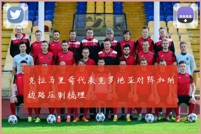 克拉马里奇代表克罗地亚对阵加纳边路压制梳理