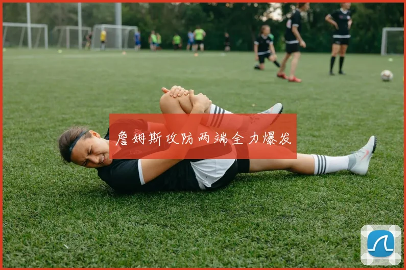 詹姆斯攻防两端全力爆发