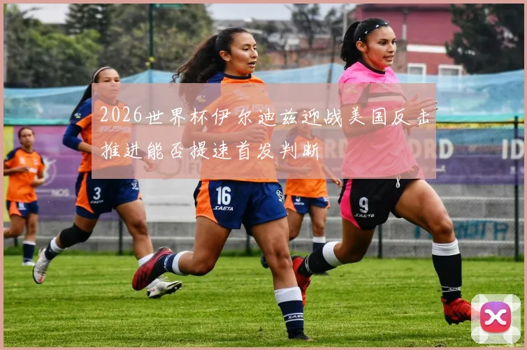 2026世界杯伊尔迪兹迎战美国反击推进能否提速首发判断