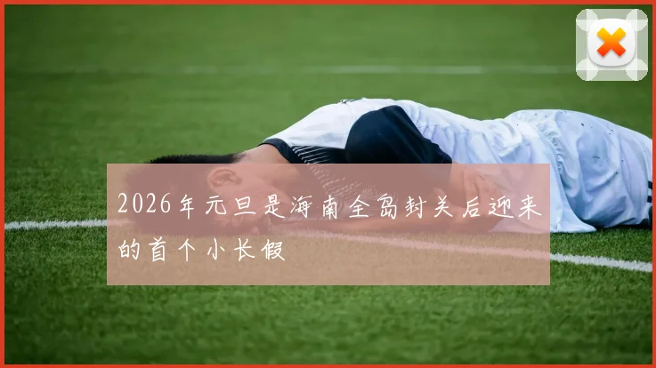 2026年元旦是海南全岛封关后迎来的首个小长假