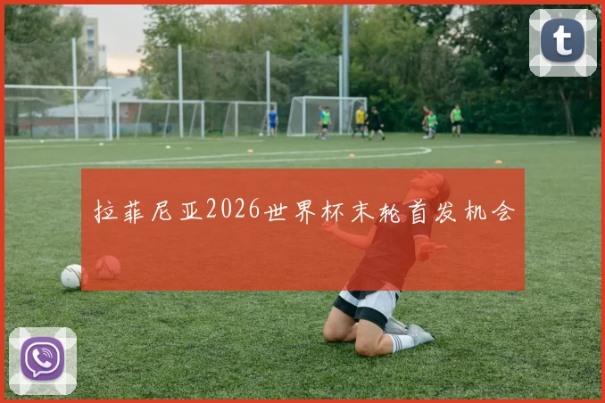 拉菲尼亚2026世界杯末轮首发机会