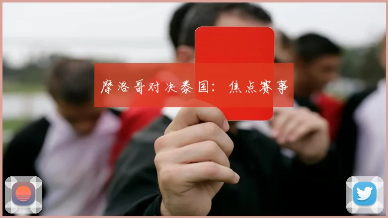 摩洛哥对决泰国：焦点赛事