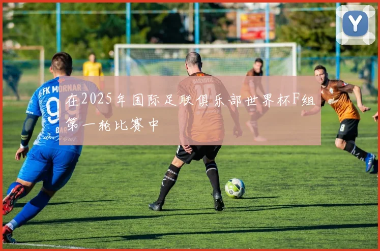 在2025年国际足联俱乐部世界杯F组第一轮比赛中