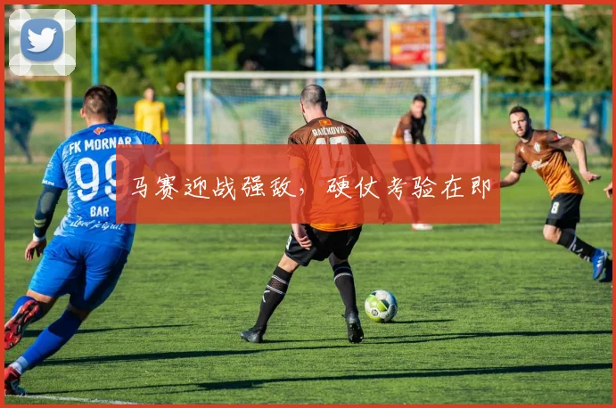 马赛迎战强敌，硬仗考验在即