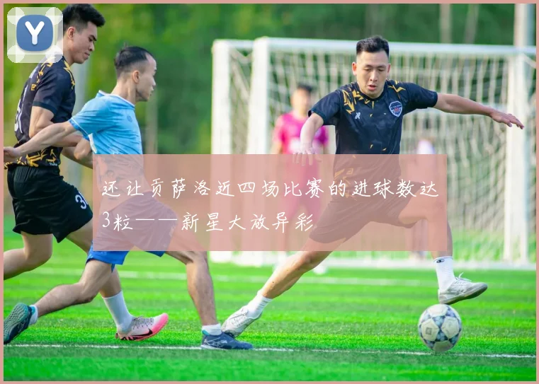 还让贡萨洛近四场比赛的进球数达3粒——新星大放异彩