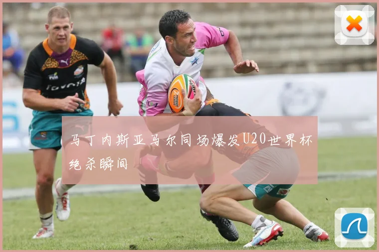 马丁内斯亚马尔同场爆发U20世界杯绝杀瞬间
