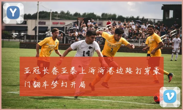 亚冠长春亚泰上海海港边路打穿豪门翻车梦幻开局