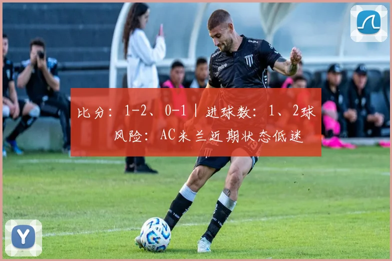 比分：1-2、0-1｜进球数：1、2球⚠️ 风险：AC米兰近期状态低迷