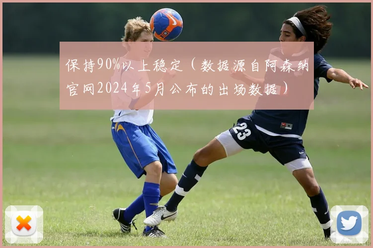 保持90%以上稳定（数据源自阿森纳官网2024年5月公布的出场数据）