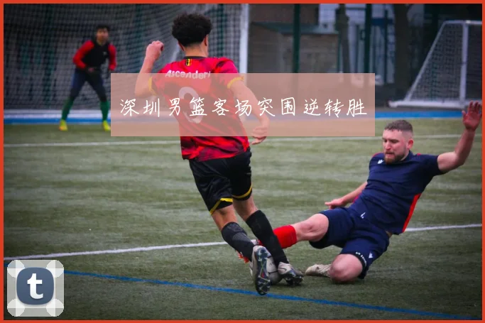 深圳男篮客场突围逆转胜