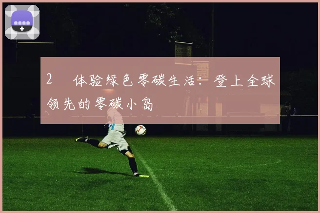 2⃣ 体验绿色零碳生活：登上全球领先的零碳小岛