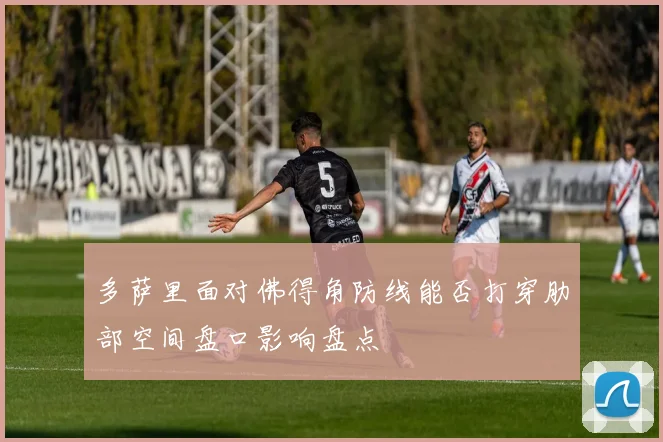 多萨里面对佛得角防线能否打穿肋部空间盘口影响盘点