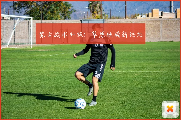 蒙古战术升级：草原铁骑新纪元