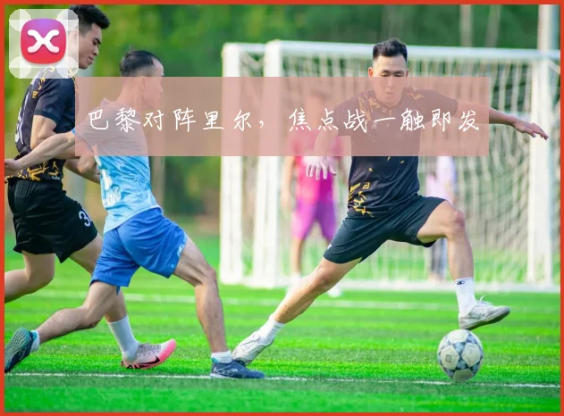 巴黎对阵里尔，焦点战一触即发